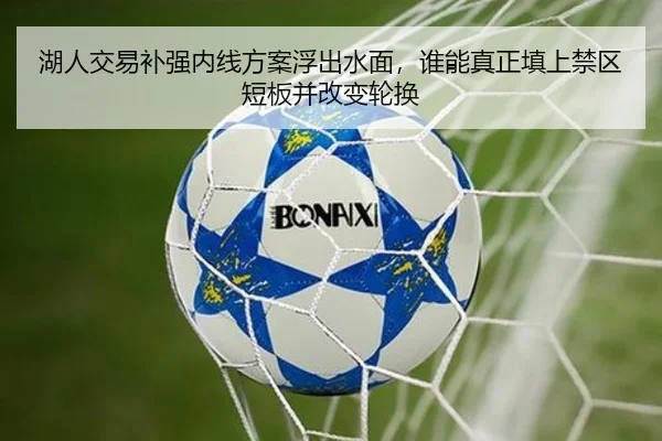 湖人交易补强内线方案浮出水面，谁能真正填上禁区短板并改变轮换（HTH）